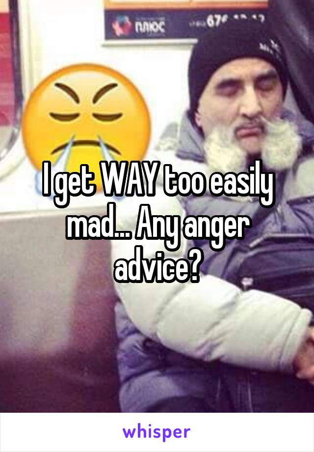 I get WAY too easily mad... Any anger advice?