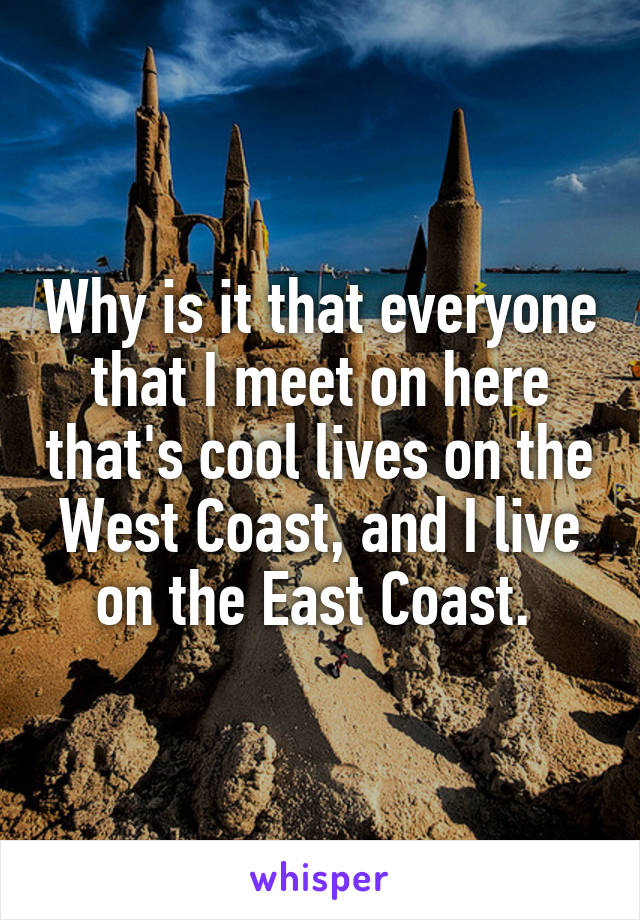 Why is it that everyone that I meet on here that's cool lives on the West Coast, and I live on the East Coast. 