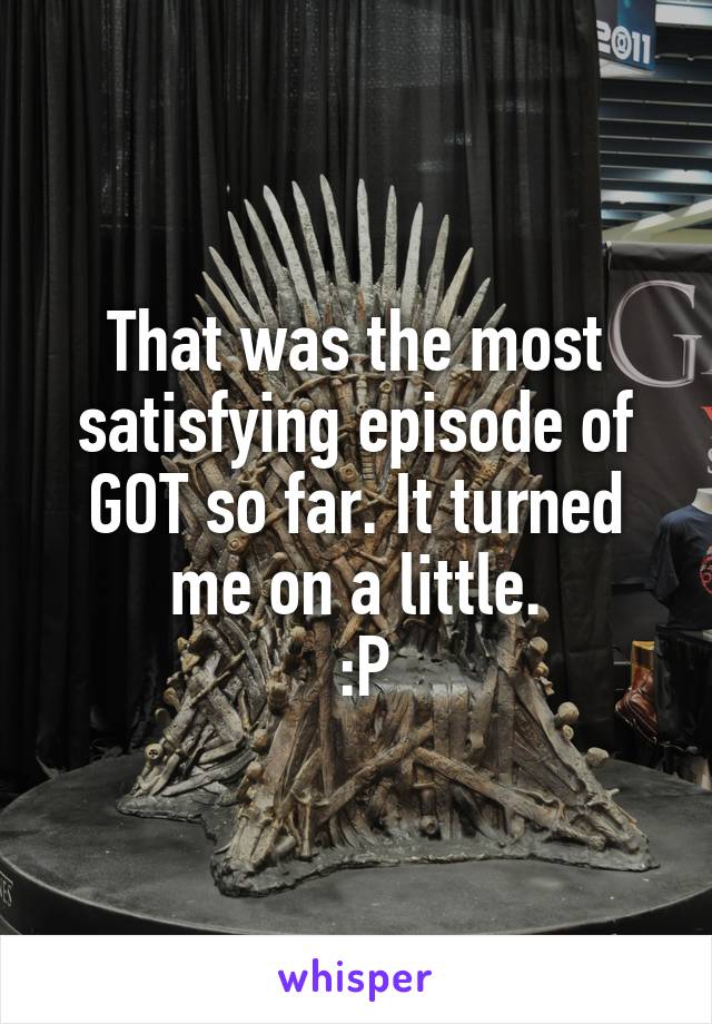 That was the most satisfying episode of GOT so far. It turned me on a little.
 :P