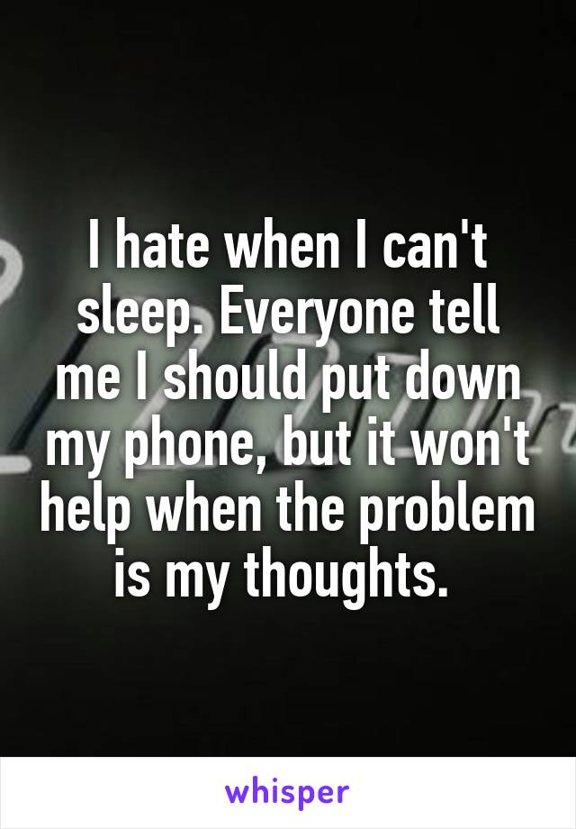 I hate when I can't sleep. Everyone tell me I should put down my phone, but it won't help when the problem is my thoughts. 