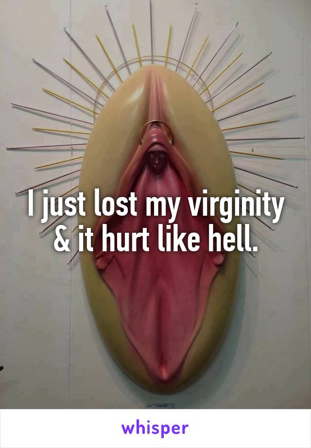 I just lost my virginity & it hurt like hell.