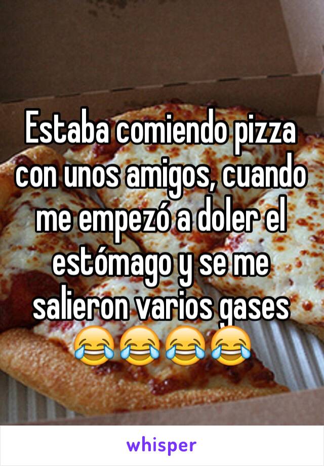 Estaba comiendo pizza con unos amigos, cuando me empezó a doler el estómago y se me salieron varios gases 😂😂😂😂