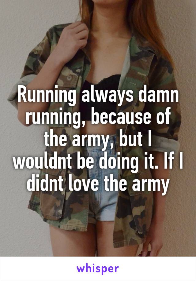 Running always damn running, because of the army, but I wouldnt be doing it. If I didnt love the army