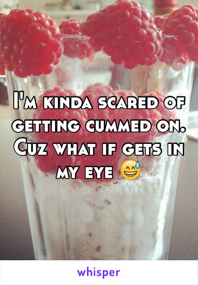 I'm kinda scared of getting cummed on. Cuz what if gets in my eye 😅