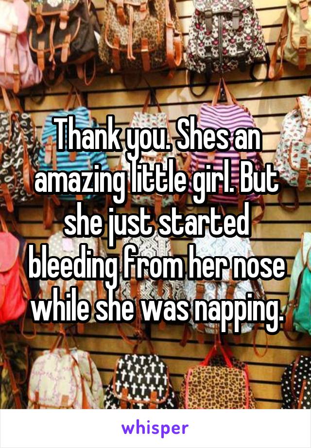 Thank you. Shes an amazing little girl. But she just started bleeding from her nose while she was napping.