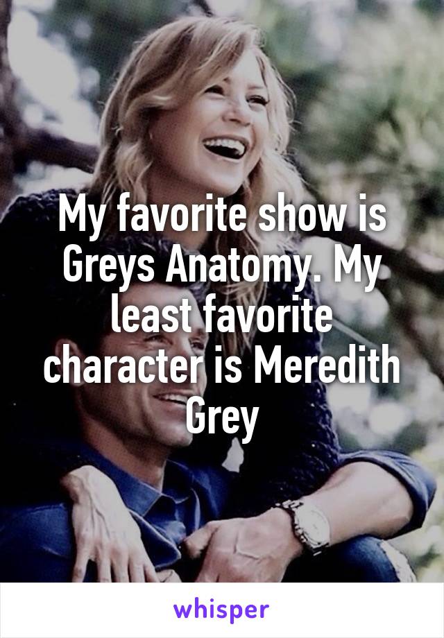 My favorite show is Greys Anatomy. My least favorite character is Meredith Grey