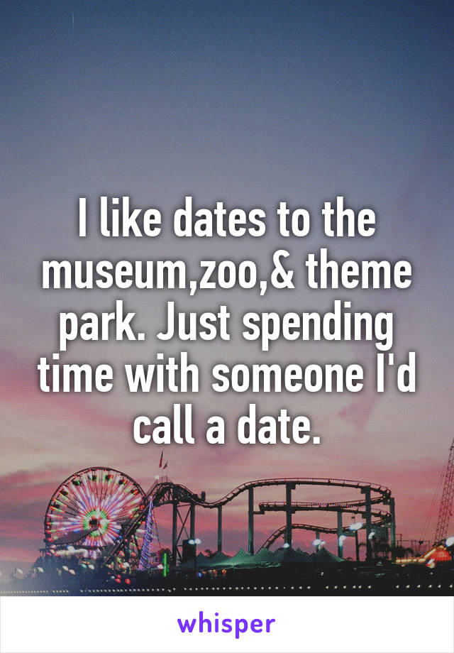 I like dates to the museum,zoo,& theme park. Just spending time with someone I'd call a date.