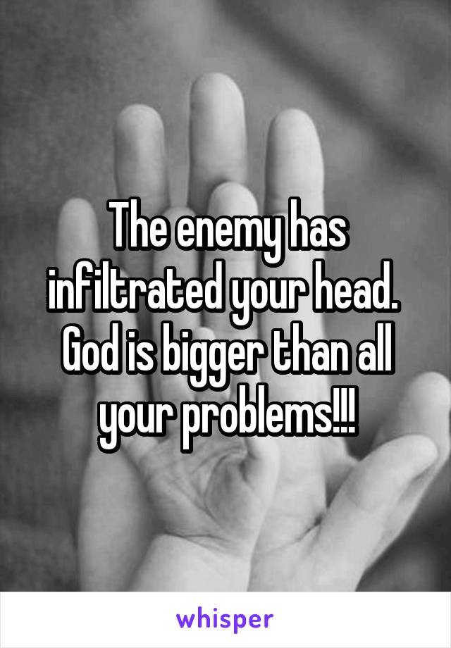 The enemy has infiltrated your head. 
God is bigger than all your problems!!!