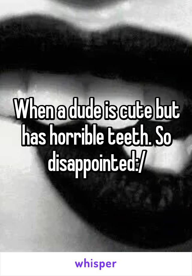 When a dude is cute but has horrible teeth. So disappointed:/