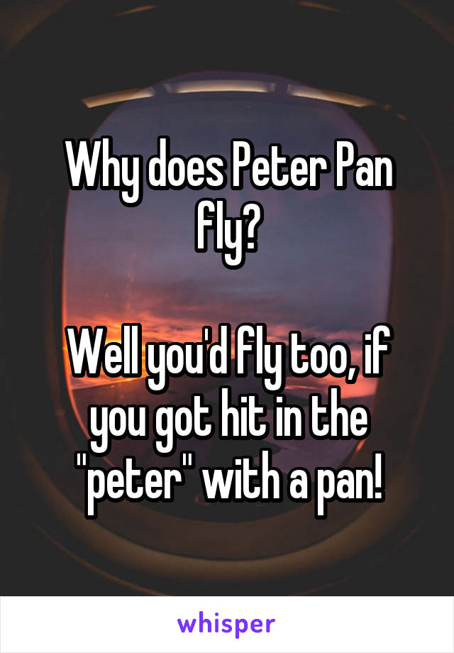 Why does Peter Pan fly?

Well you'd fly too, if you got hit in the "peter" with a pan!