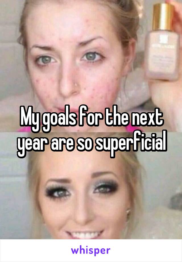 My goals for the next year are so superficial