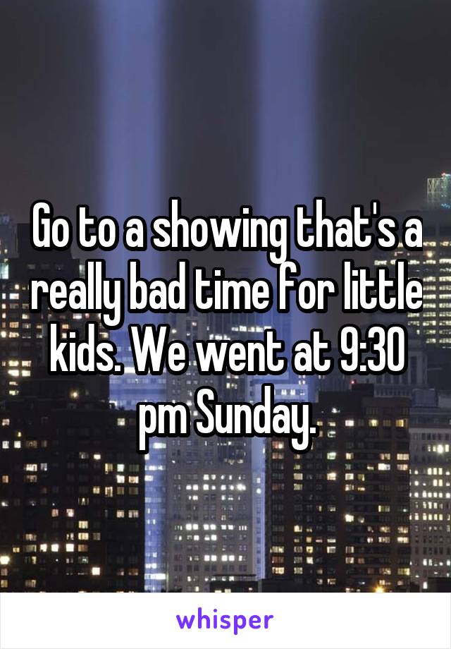 Go to a showing that's a really bad time for little kids. We went at 9:30 pm Sunday.