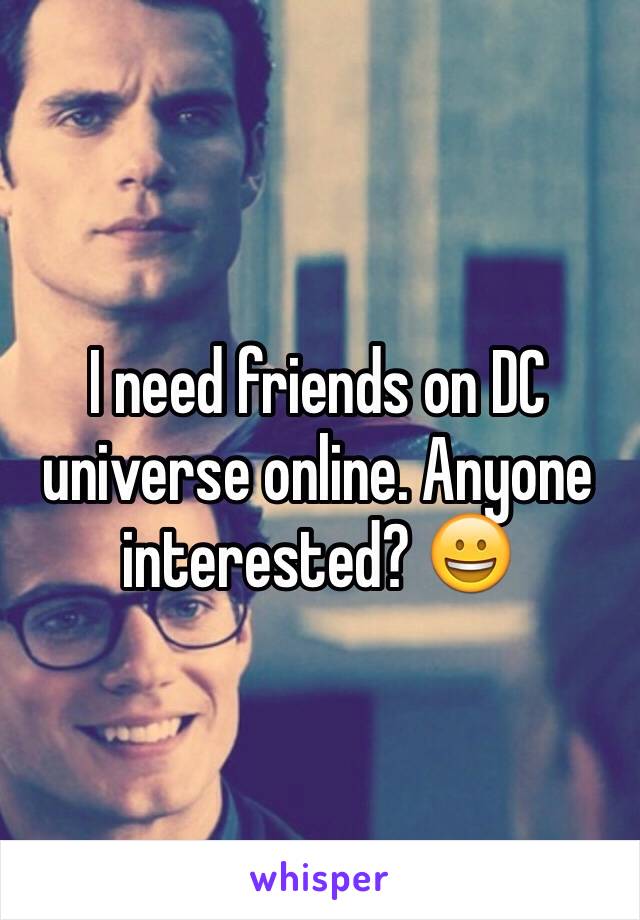 I need friends on DC universe online. Anyone interested? 😀