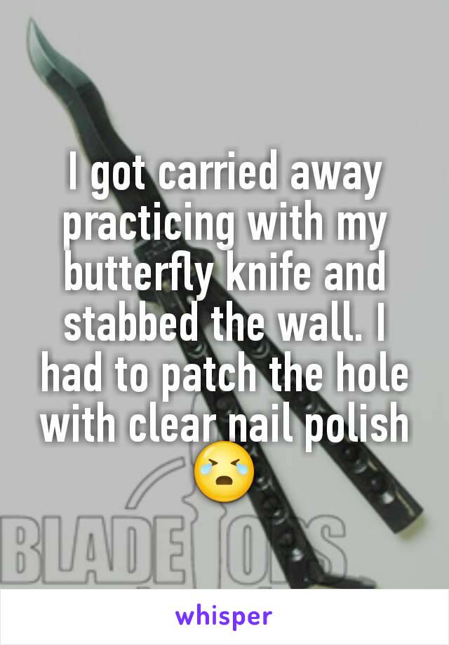 I got carried away practicing with my butterfly knife and stabbed the wall. I had to patch the hole with clear nail polish 😭