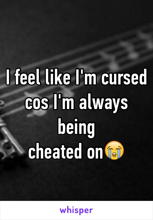 I feel like I'm cursed cos I'm always being 
cheated on😭