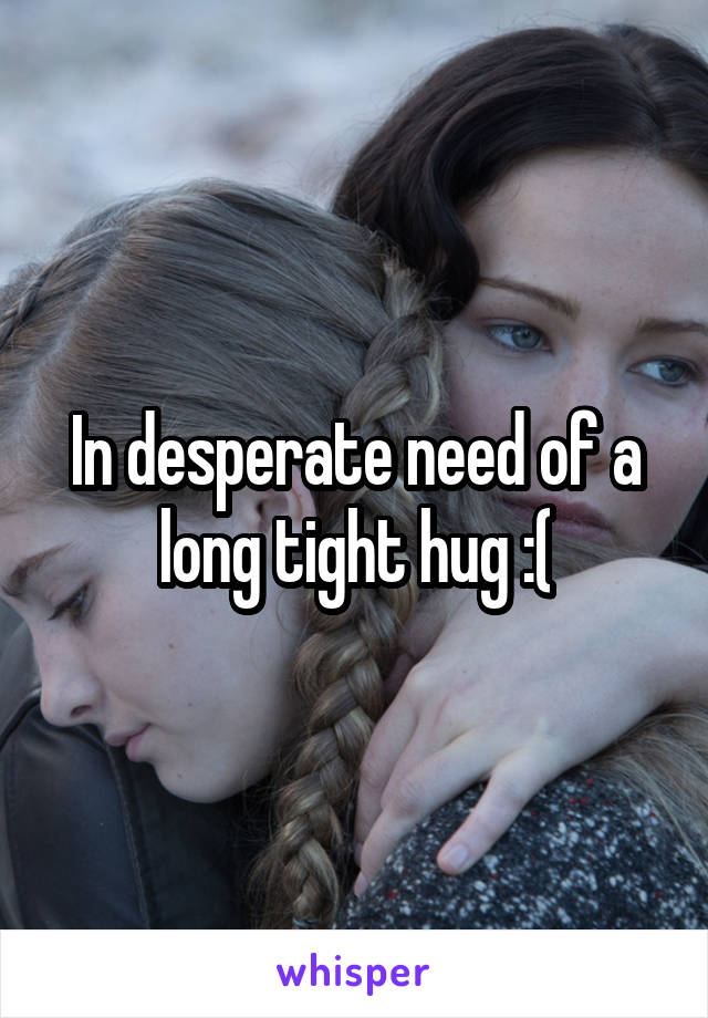 In desperate need of a long tight hug :(