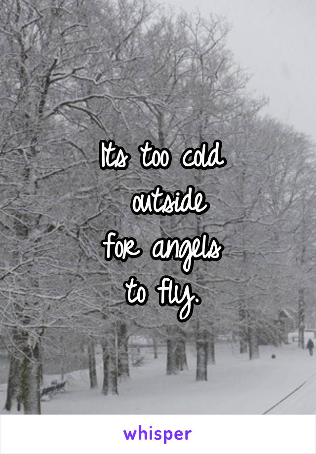 Its too cold
 outside
 for angels 
to fly.