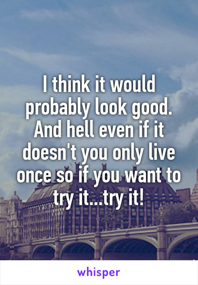 I think it would probably look good. And hell even if it doesn't you only live once so if you want to try it...try it!