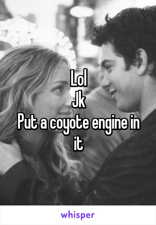 Lol
Jk
Put a coyote engine in it