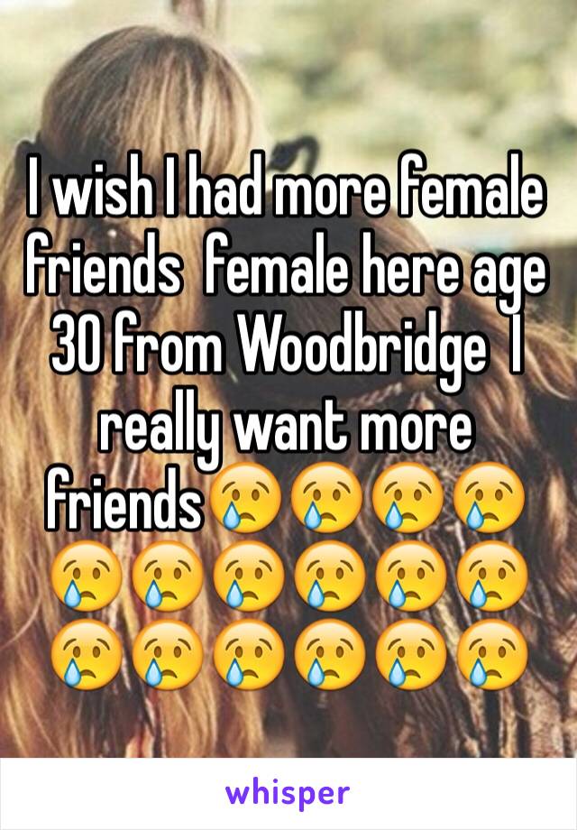I wish I had more female friends  female here age 30 from Woodbridge  I really want more friends😢😢😢😢😢😢😢😢😢😢😢😢😢😢😢😢