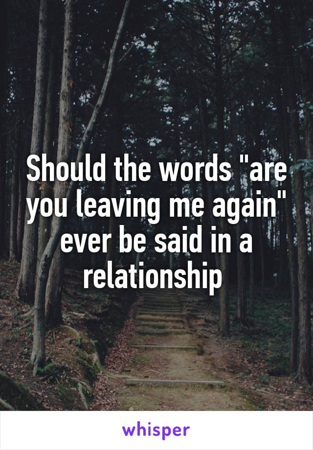 Should the words "are you leaving me again" ever be said in a relationship 