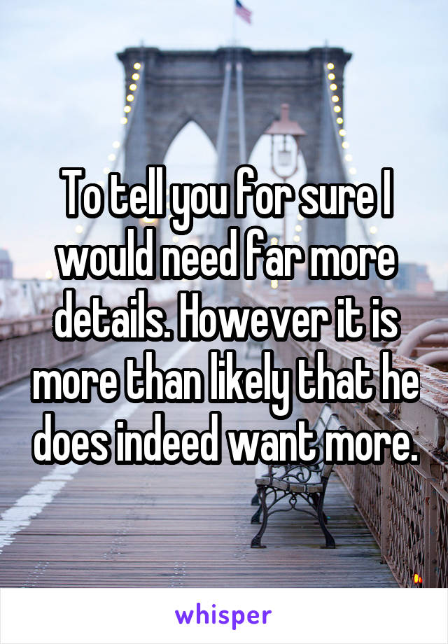 To tell you for sure I would need far more details. However it is more than likely that he does indeed want more.