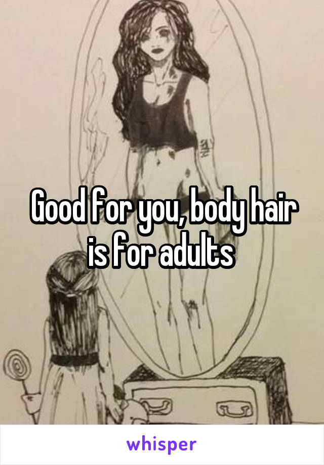 Good for you, body hair is for adults 