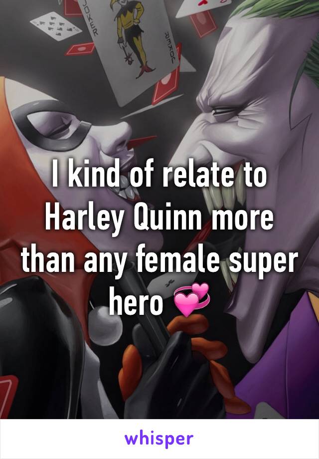 I kind of relate to Harley Quinn more  than any female super hero 💞