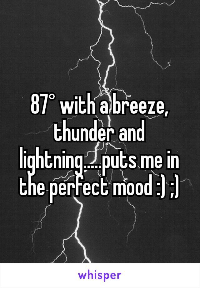 87° with a breeze, thunder and lightning.....puts me in the perfect mood :) ;)