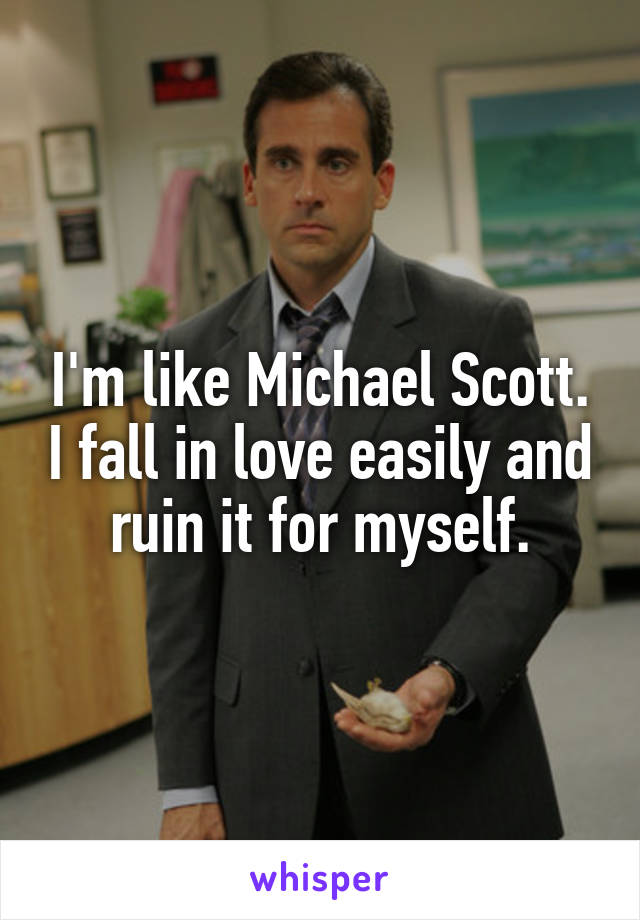 I'm like Michael Scott. I fall in love easily and ruin it for myself.