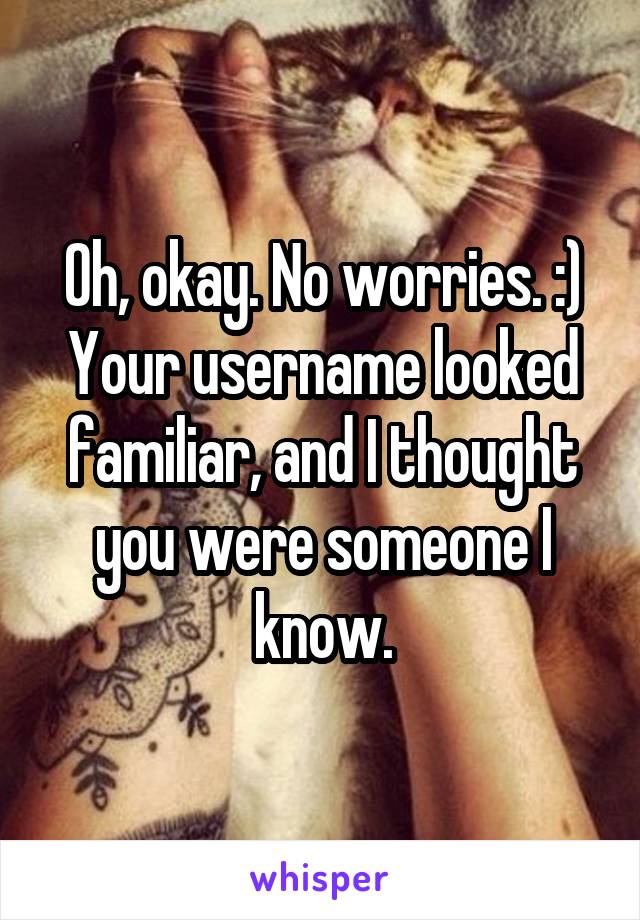 Oh, okay. No worries. :)
Your username looked familiar, and I thought you were someone I know.