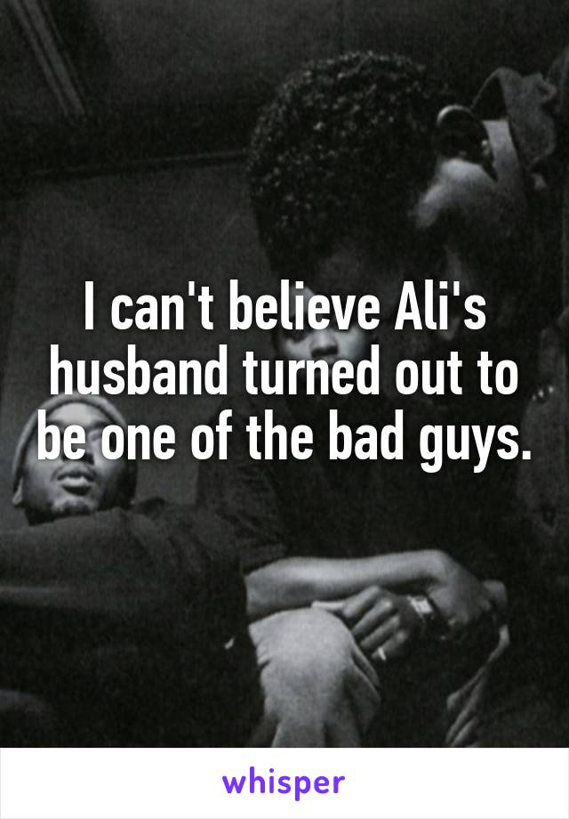 I can't believe Ali's husband turned out to be one of the bad guys. 