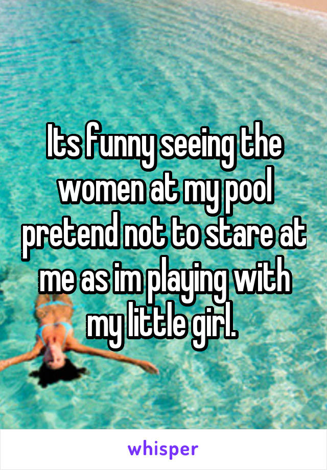 Its funny seeing the women at my pool pretend not to stare at me as im playing with my little girl. 