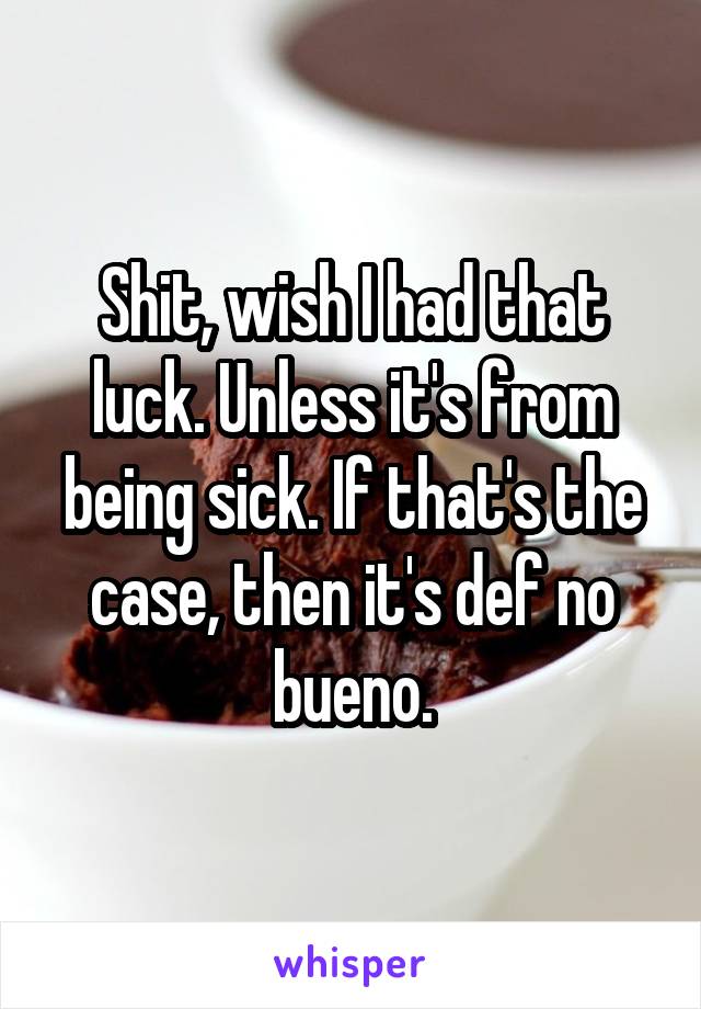Shit, wish I had that luck. Unless it's from being sick. If that's the case, then it's def no bueno.