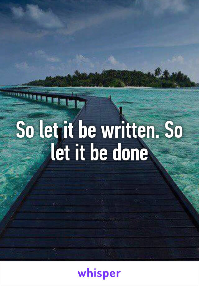So let it be written. So let it be done