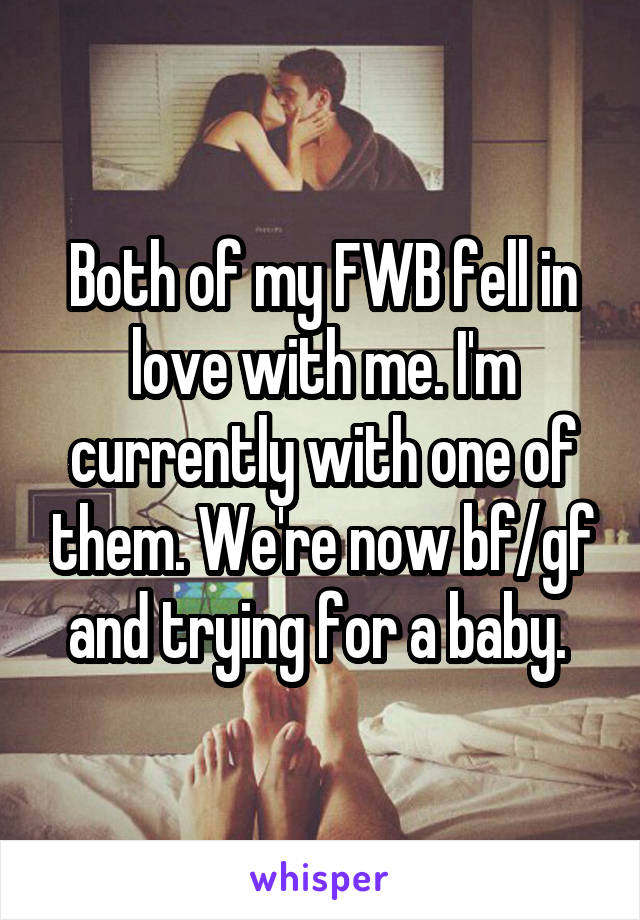 Both of my FWB fell in love with me. I'm currently with one of them. We're now bf/gf and trying for a baby. 