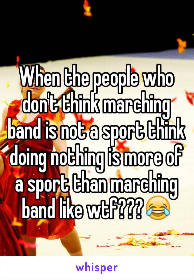 When the people who don't think marching band is not a sport think doing nothing is more of a sport than marching band like wtf???😂