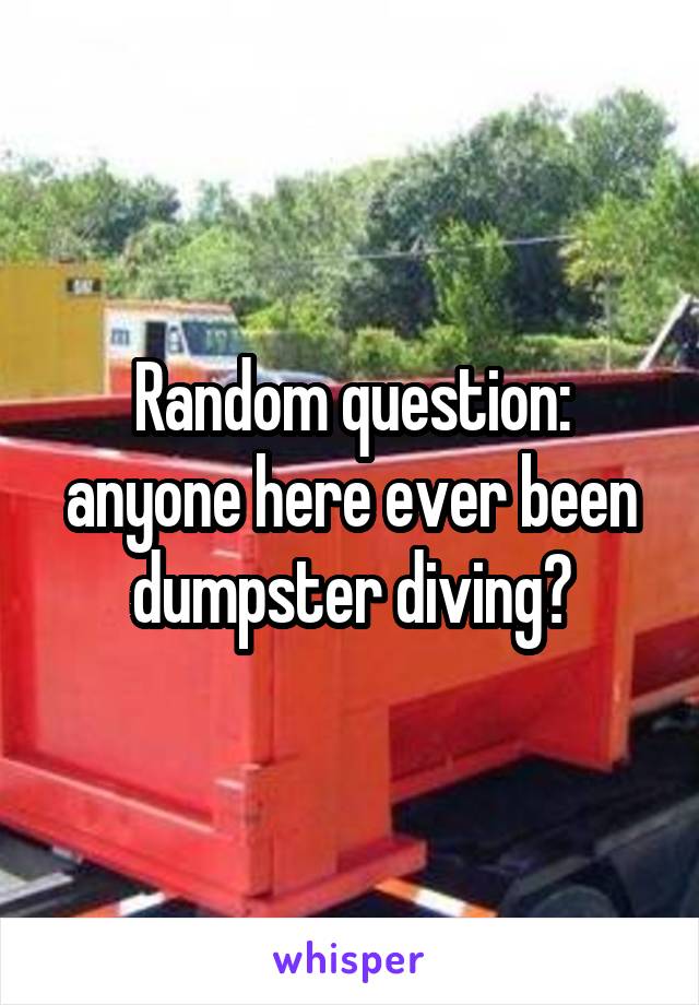 Random question: anyone here ever been dumpster diving?