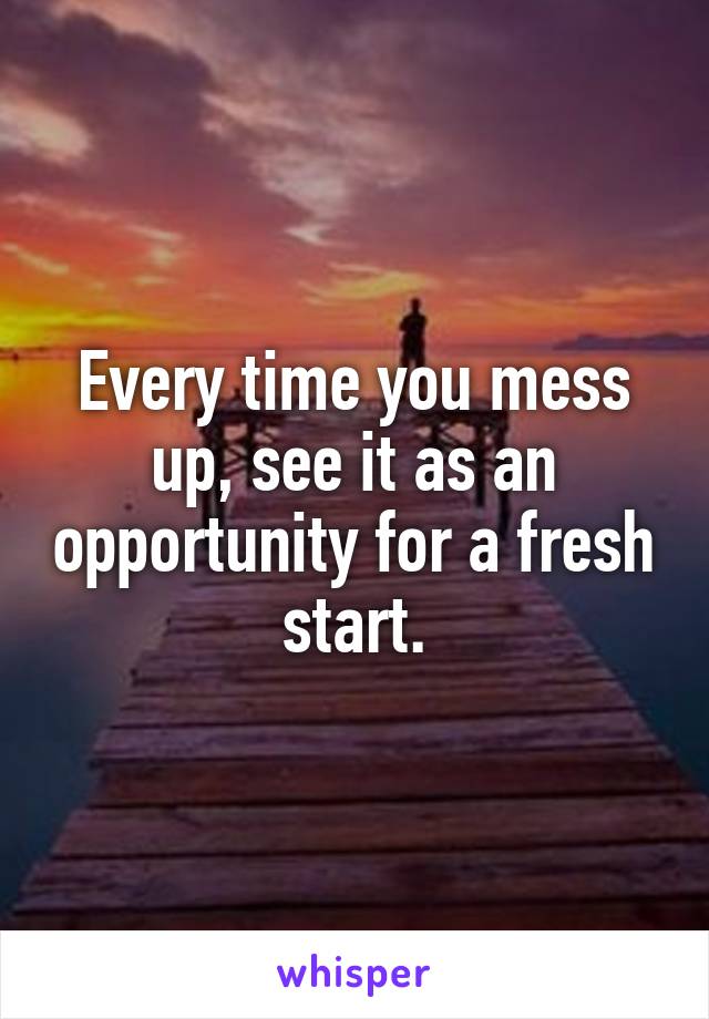 Every time you mess up, see it as an opportunity for a fresh start.