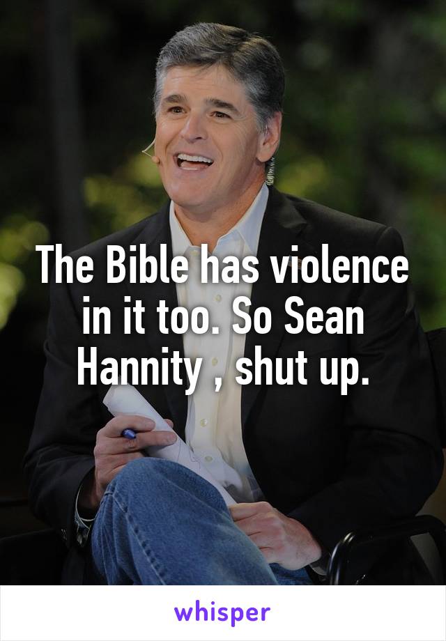 The Bible has violence in it too. So Sean Hannity , shut up.