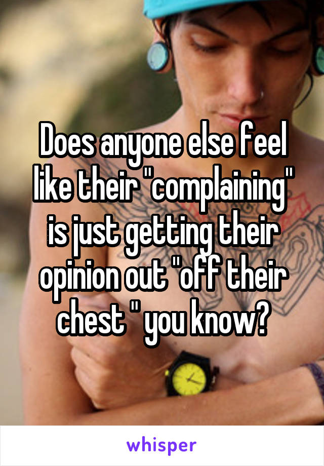 Does anyone else feel like their "complaining" is just getting their opinion out "off their chest " you know?