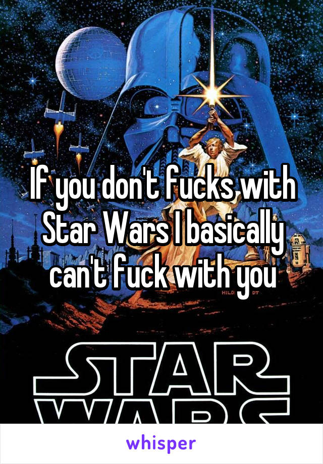 If you don't fucks with Star Wars I basically can't fuck with you