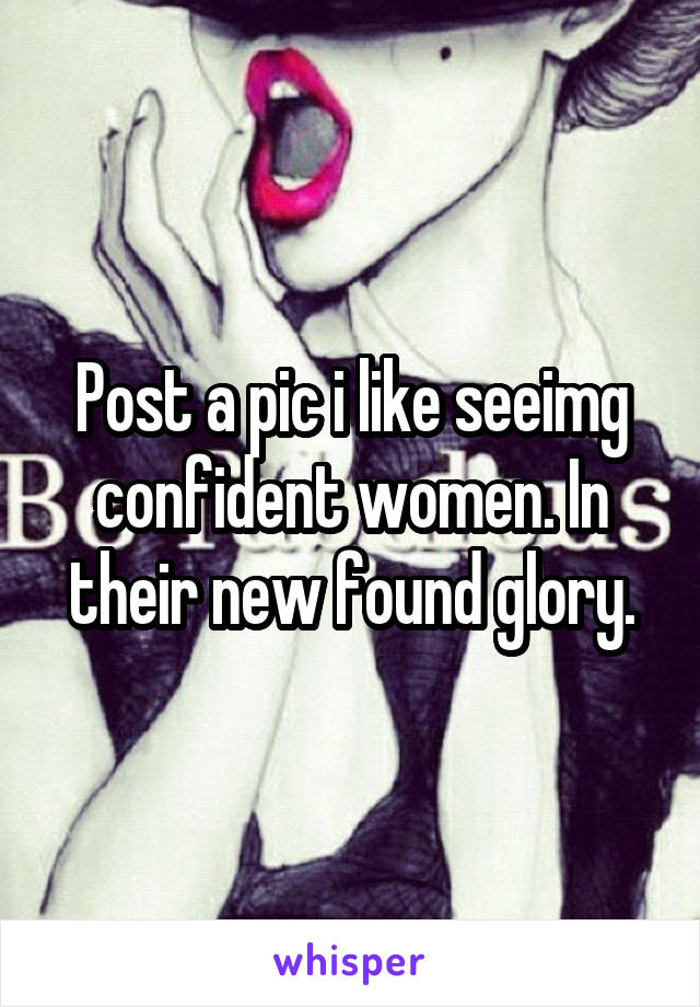 Post a pic i like seeimg confident women. In their new found glory.