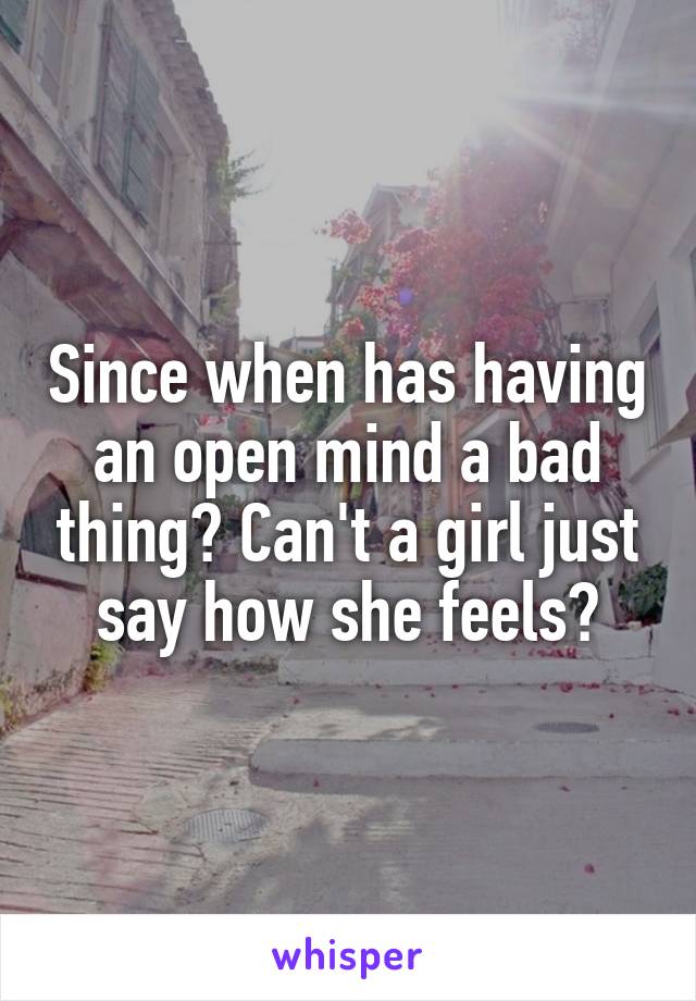 Since when has having an open mind a bad thing? Can't a girl just say how she feels?
