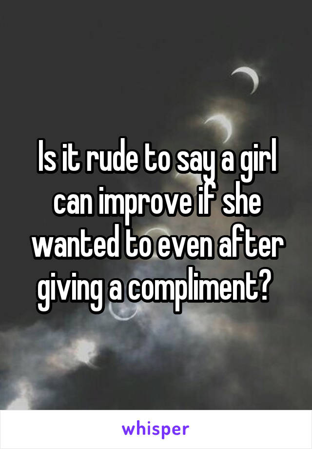 Is it rude to say a girl can improve if she wanted to even after giving a compliment? 