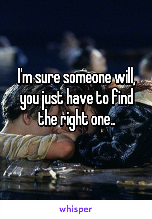 I'm sure someone will, you just have to find the right one..
