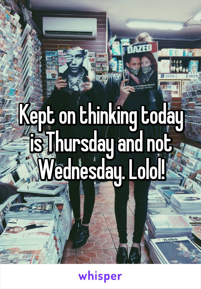 Kept on thinking today is Thursday and not Wednesday. Lolol!
