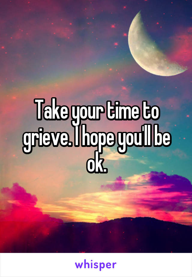 Take your time to grieve. I hope you'll be ok.