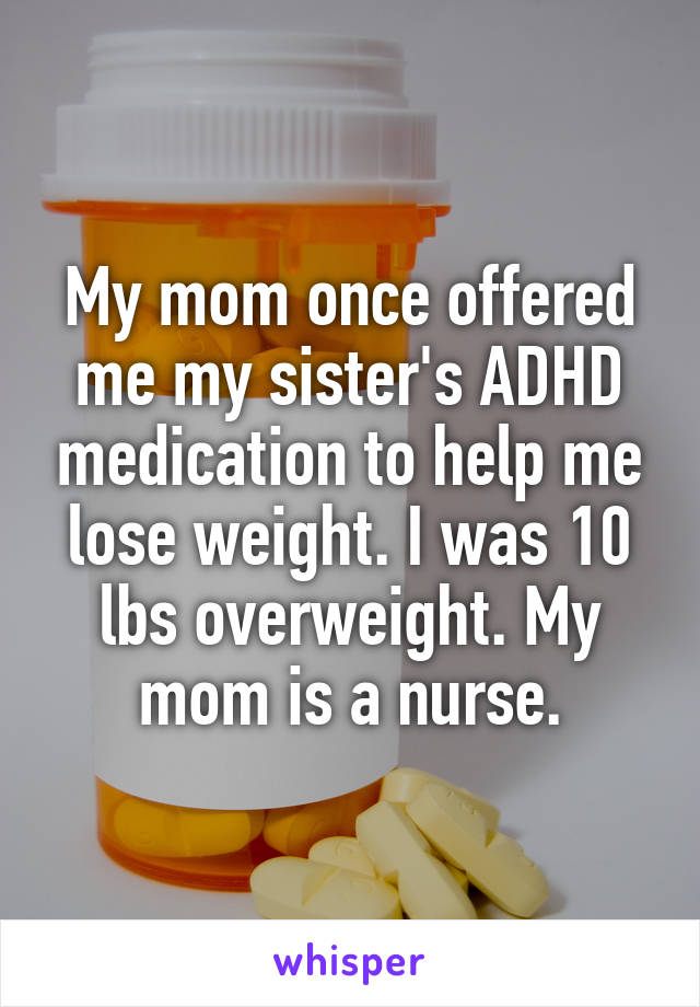 My mom once offered me my sister's ADHD medication to help me lose weight. I was 10 lbs overweight. My mom is a nurse.