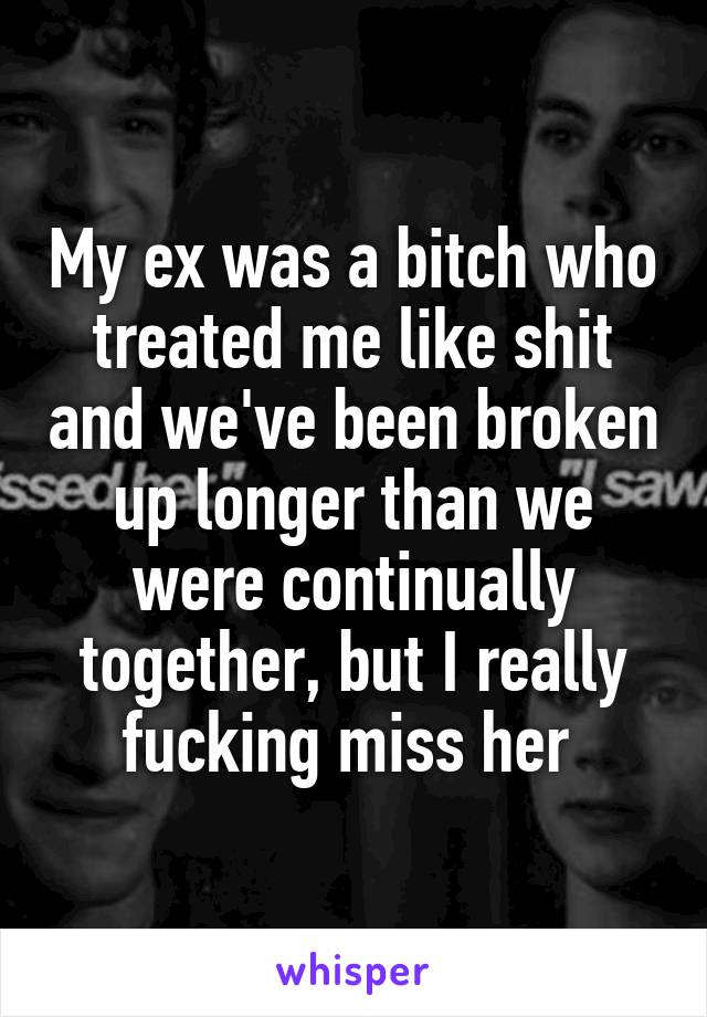 My ex was a bitch who treated me like shit and we've been broken up longer than we were continually together, but I really fucking miss her 